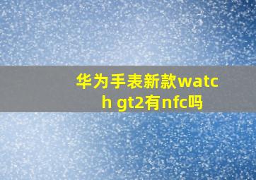 华为手表新款watch gt2有nfc吗